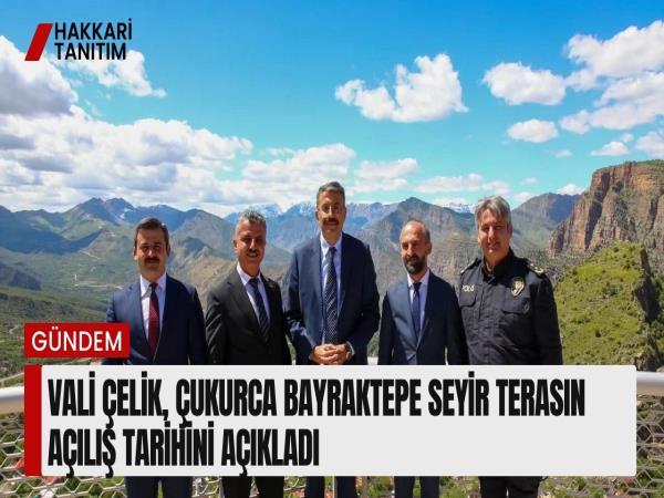 Vali Çelik, Çukurca Bayraktepe Seyir Terasın Açılış tarihini açıkladı